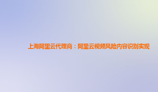 上海阿里云代理商：阿里云视频风险内容识别实现