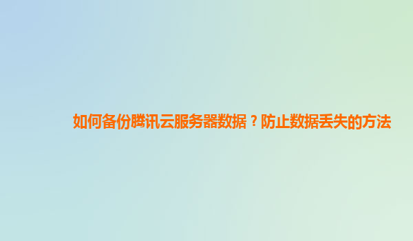 如何备份腾讯云服务器数据？防止数据丢失的方法