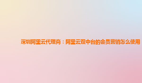 深圳阿里云代理商：阿里云双中台的会员营销怎么使用