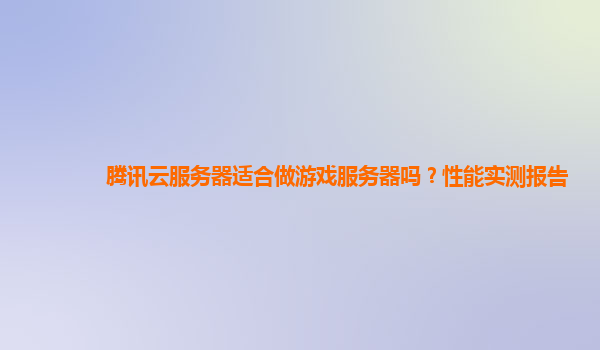 腾讯云服务器适合做游戏服务器吗？性能实测报告