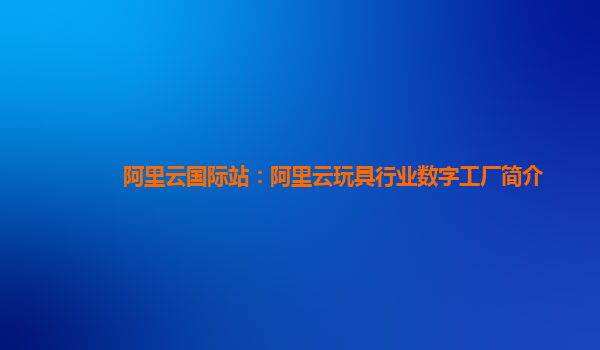 阿里云国际站：阿里云玩具行业数字工厂简介