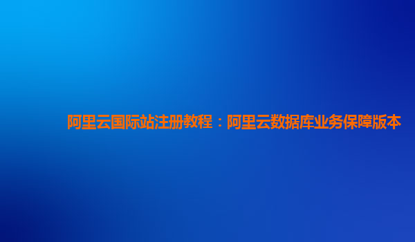 阿里云国际站注册教程：阿里云数据库业务保障版本