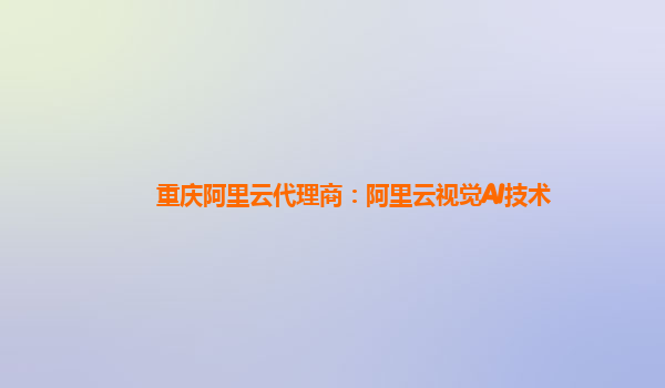 重庆阿里云代理商：阿里云视觉AI技术