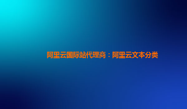 阿里云国际站代理商：阿里云文本分类