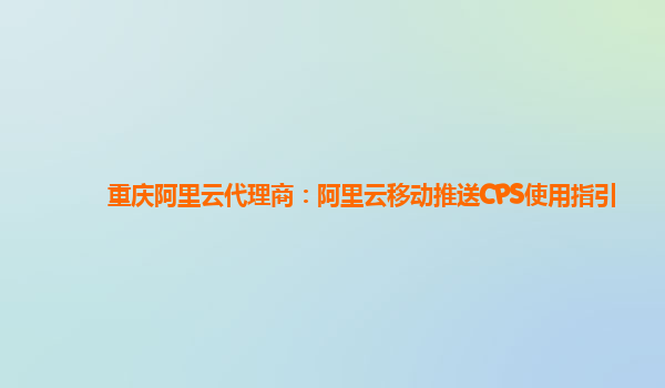 重庆阿里云代理商：阿里云移动推送CPS使用指引