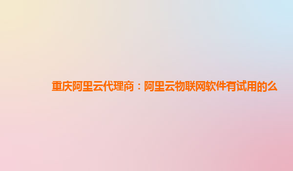 重庆阿里云代理商：阿里云物联网软件有试用的么
