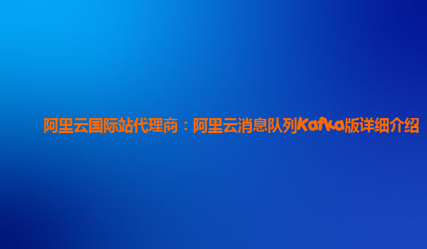 阿里云国际站代理商：阿里云消息队列Kafka版详细介绍