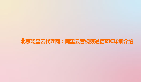 北京阿里云代理商：阿里云音视频通信RTC详细介绍