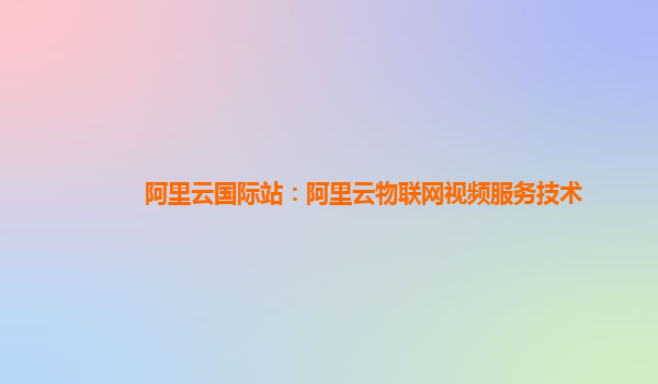 阿里云国际站：阿里云物联网视频服务技术