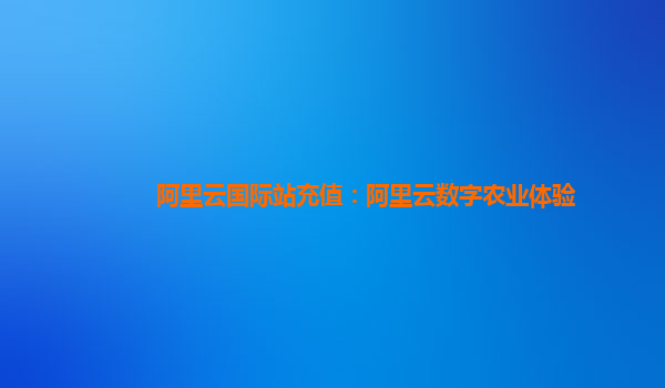 阿里云国际站充值：阿里云数字农业体验