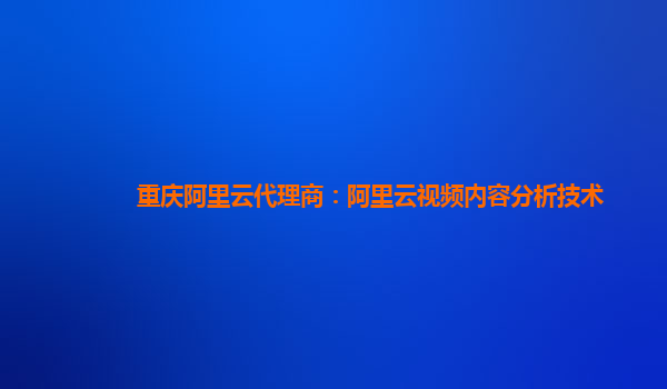 重庆阿里云代理商：阿里云视频内容分析技术
