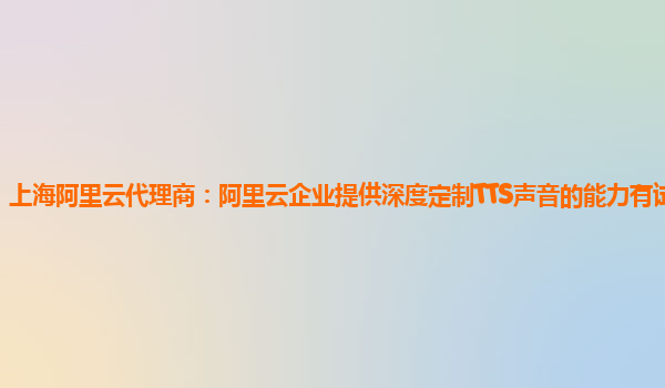 上海阿里云代理商：阿里云企业提供深度定制TTS声音的能力有试用的么