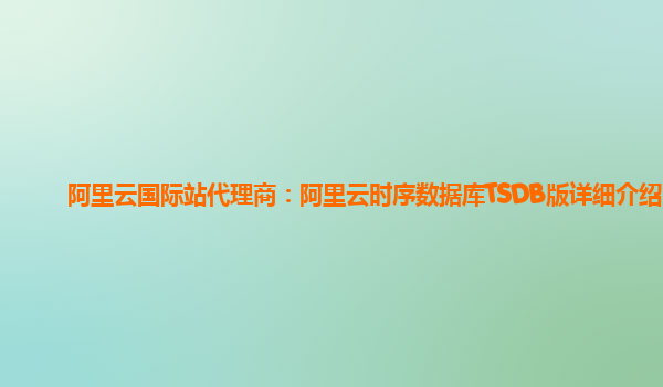 阿里云国际站代理商：阿里云时序数据库TSDB版详细介绍