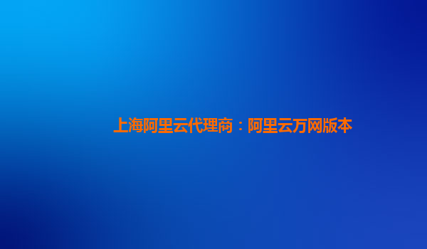 上海阿里云代理商：阿里云万网版本