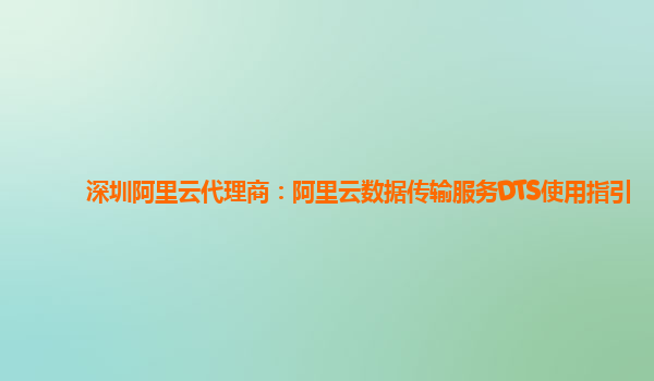 深圳阿里云代理商：阿里云数据传输服务DTS使用指引