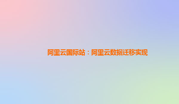 阿里云国际站：阿里云数据迁移实现