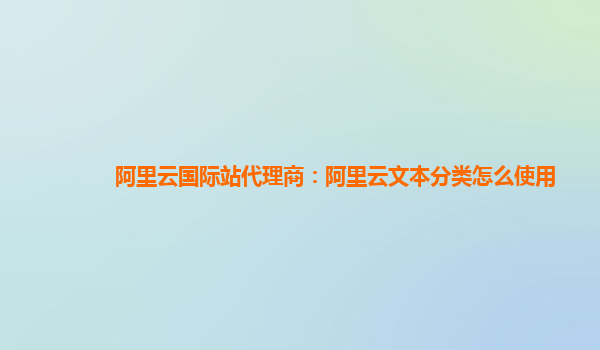阿里云国际站代理商：阿里云文本分类怎么使用
