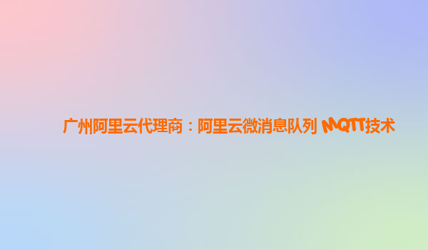 广州阿里云代理商：阿里云微消息队列 MQTT技术