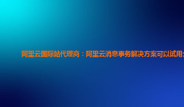阿里云国际站代理商：阿里云消息事务解决方案可以试用么