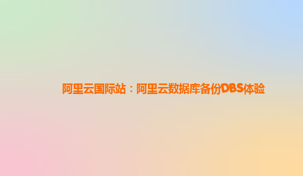 阿里云国际站：阿里云数据库备份DBS体验