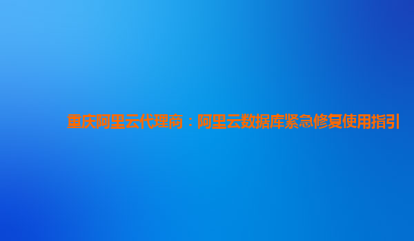 重庆阿里云代理商：阿里云数据库紧急修复使用指引