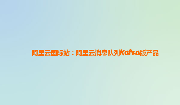 阿里云国际站：阿里云消息队列Kafka版产品
