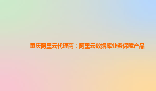 重庆阿里云代理商：阿里云数据库业务保障产品