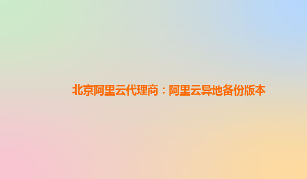 北京阿里云代理商：阿里云异地备份版本