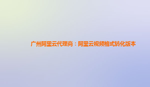 广州阿里云代理商：阿里云视频格式转化版本