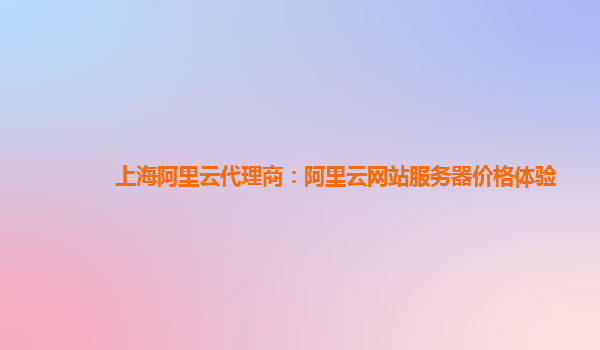 上海阿里云代理商：阿里云网站服务器价格体验