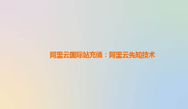 阿里云国际站充值：阿里云先知技术