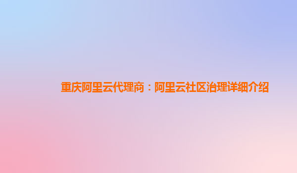 重庆阿里云代理商：阿里云社区治理详细介绍