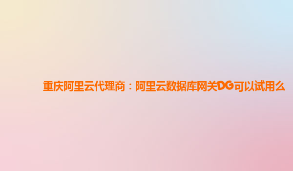 重庆阿里云代理商：阿里云数据库网关DG可以试用么