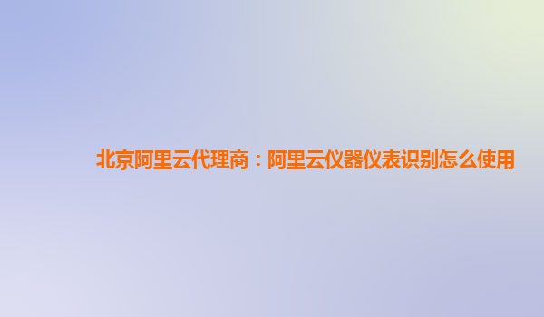 北京阿里云代理商：阿里云仪器仪表识别怎么使用