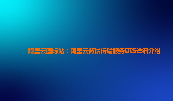 阿里云国际站：阿里云数据传输服务DTS详细介绍