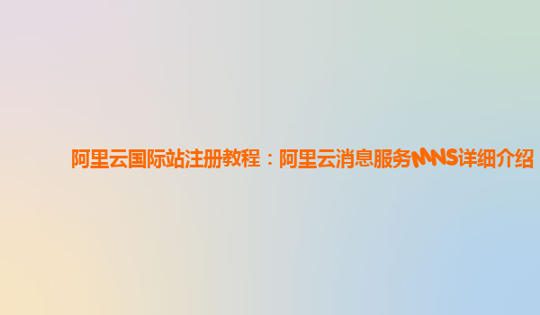 阿里云国际站注册教程：阿里云消息服务MNS详细介绍