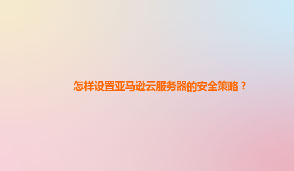 怎样设置亚马逊云服务器的安全策略？
