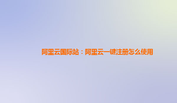 阿里云国际站：阿里云一键注册怎么使用