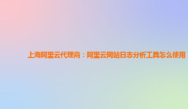上海阿里云代理商：阿里云网站日志分析工具怎么使用