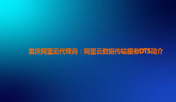 重庆阿里云代理商：阿里云数据传输服务DTS简介