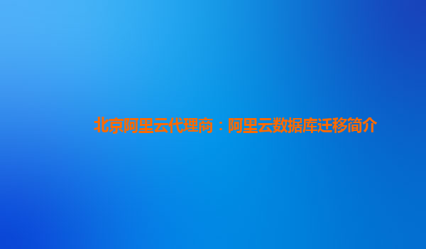 北京阿里云代理商：阿里云数据库迁移简介