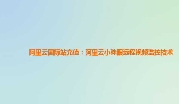 阿里云国际站充值：阿里云小眯眼远程视频监控技术