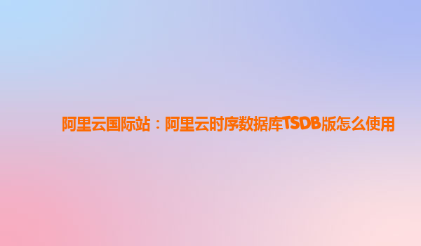 阿里云国际站：阿里云时序数据库TSDB版怎么使用