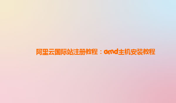 阿里云国际站注册教程：amd主机安装教程