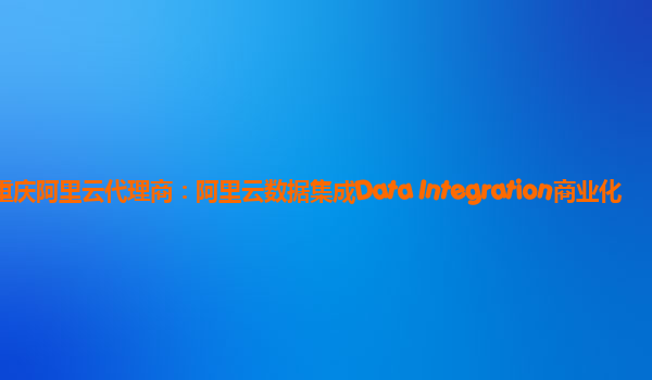 重庆阿里云代理商：阿里云数据集成Data Integration商业化