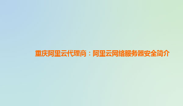 重庆阿里云代理商：阿里云网络服务器安全简介