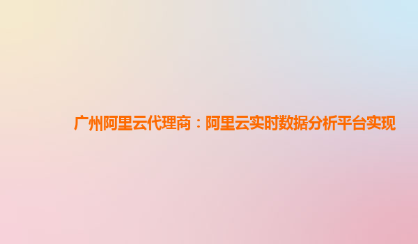 广州阿里云代理商：阿里云实时数据分析平台实现