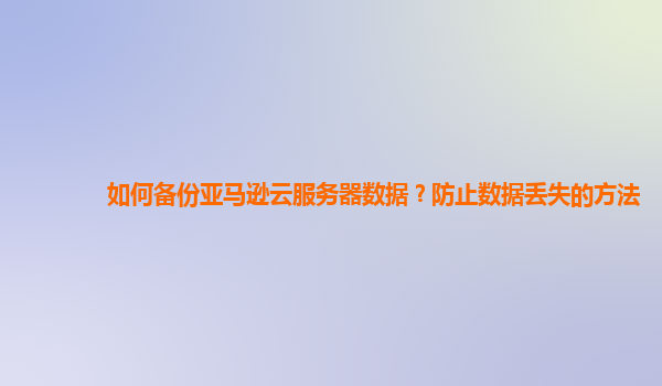 如何备份亚马逊云服务器数据？防止数据丢失的方法