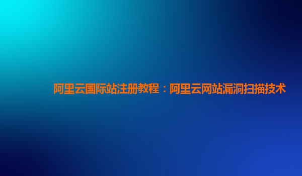 阿里云国际站注册教程：阿里云网站漏洞扫描技术