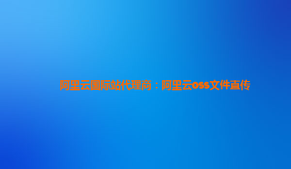 阿里云国际站代理商：阿里云oss文件直传
